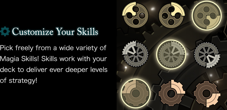 Customize Your Skills Pick freely from a wide variety of Magia Skills! Skills work with your deck to deliver ever deeper levels of strategy!