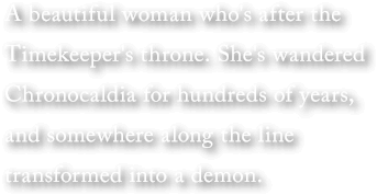A beautiful woman who's after the Timekeeper's throne. She's wandered Chronocaldia for hundreds of years, and somewhere along the line transformed into a demon.