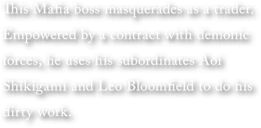 This Mafia boss masquerades as a trader. Empowered by a contract with demonic forces, he uses his subordinates Aoi Shikigami and Leo Bloomfield to do his dirty work.