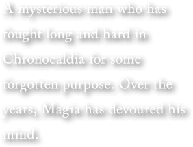 A mysterious man who has fought long and hard in Chronocaldia for some forgotten purpose. Over the years, Magia has devoured his mind.