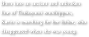 Born into an ancient and unbroken line of Tsukuyomi worshippers, Karin is searching for her father, who disappeared when she was young.