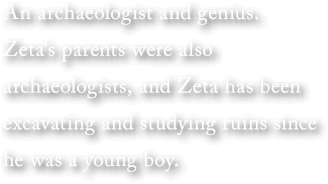 An archaeologist and genius. Zeta's parents were also archaeologists, and Zeta has been excavating and studying ruins since he was a young boy.