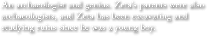 An archaeologist and genius. Zeta's parents were also archaeologists, and Zeta has been excavating and studying ruins since he was a young boy.