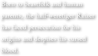 Born to beastfolk and human parents, the half-weretiger Raizer has faced persecution for his origins and despises his cursed blood.