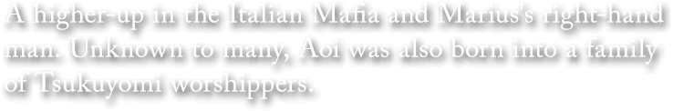 A higher-up in the Italian Mafia and Marius's right-hand man. Unknown to many, Aoi was also born into a family of Tsukuyomi worshippers.
