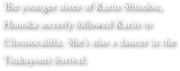 The younger sister of Karin Shindou, Honoka secretly followed Karin to Chronocaldia. She's also a dancer in the Tsukuyomi festival.